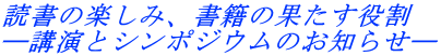 読書の楽しみ、書籍の果たす役割 ―講演とシンポジウムのお知らせ―
